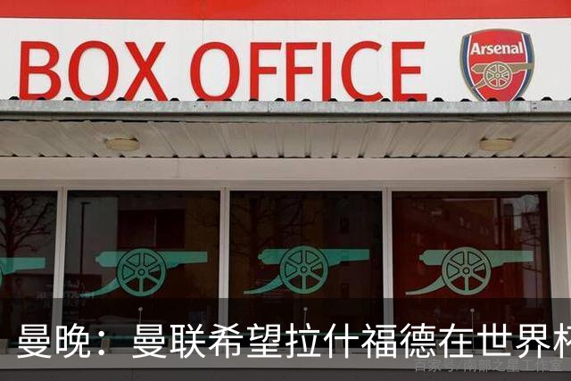 曼晚：曼联希望拉什福德在世界杯尽可能表现出色，这有助于出售他